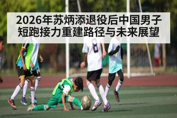 2026年苏炳添退役后中国男子短跑接力重建路径与未来展望